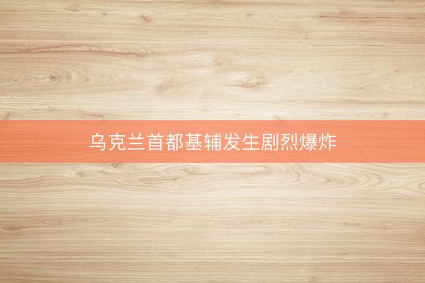 乌克兰首都基辅发生剧烈爆炸