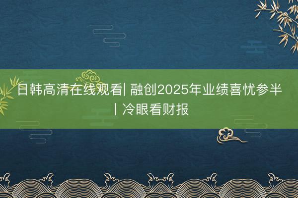 日韩高清在线观看| 融创2025年业绩喜忧参半丨冷眼看财报