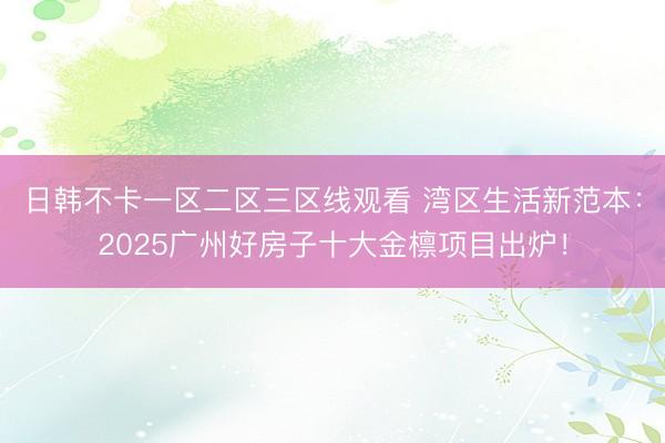 日韩不卡一区二区三区线观看 湾区生活新范本：2025广州好房子十大金檩项目出炉！