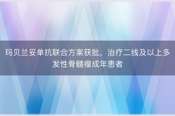 玛贝兰妥单抗联合方案获批，治疗二线及以上多发性骨髓瘤成年患者