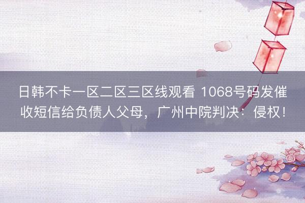 日韩不卡一区二区三区线观看 1068号码发催收短信给负债人父母，广州中院判决：侵权！