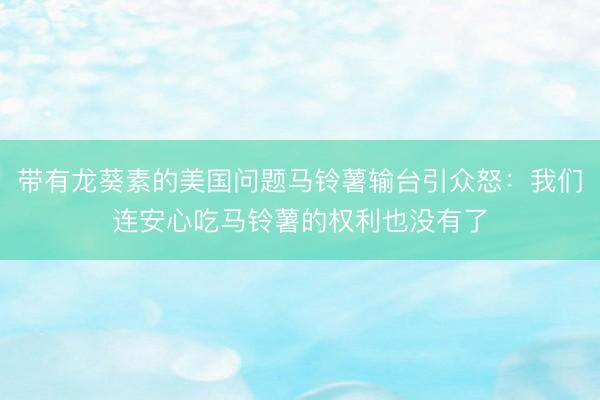 带有龙葵素的美国问题马铃薯输台引众怒：我们连安心吃马铃薯的权利也没有了