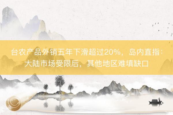 台农产品外销五年下滑超过20%，岛内直指：大陆市场受限后，其他地区难填缺口