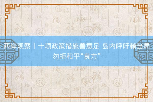 两岸观察丨十项政策措施善意足 岛内呼吁赖当局勿拒和平“良方”