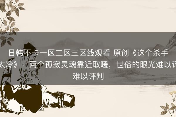 日韩不卡一区二区三区线观看 原创《这个杀手不太冷》：两个孤寂灵魂靠近取暖，世俗的眼光难以评判