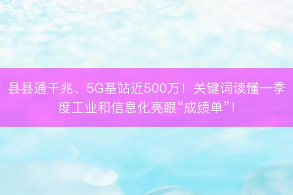 县县通千兆、5G基站近500万！关键词读懂一季度工业和信息化亮眼“成绩单”！