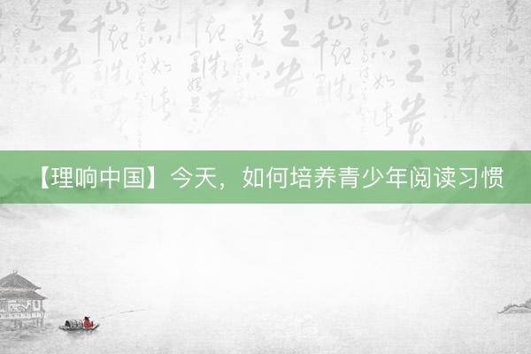 【理响中国】今天，如何培养青少年阅读习惯