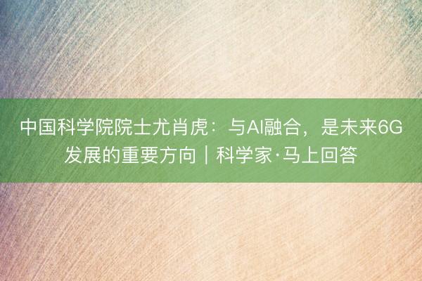中国科学院院士尤肖虎：与AI融合，是未来6G发展的重要方向｜科学家·马上回答