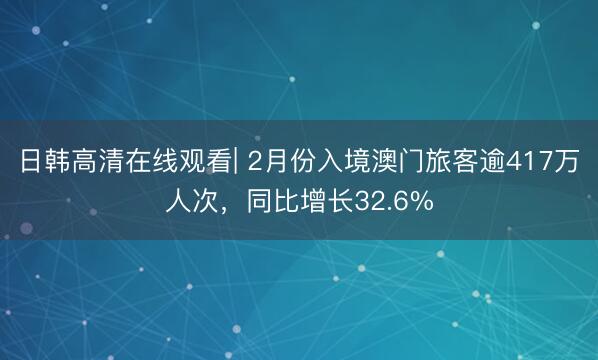日韩高清在线观看| 2月份入境澳门旅客逾417万人次，同比增长32.6%