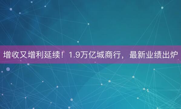增收又增利延续！1.9万亿城商行，最新业绩出炉