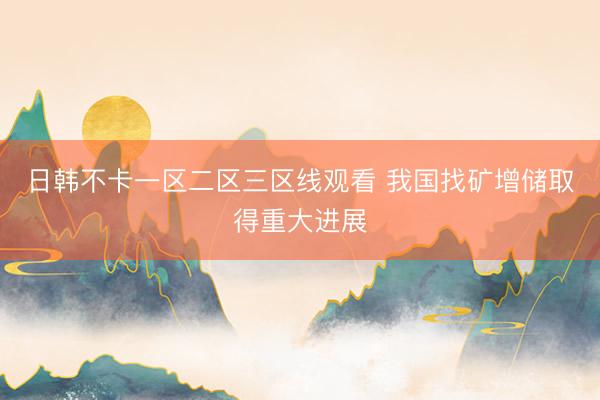 日韩不卡一区二区三区线观看 我国找矿增储取得重大进展