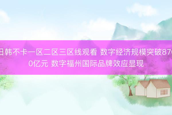 日韩不卡一区二区三区线观看 数字经济规模突破8700亿元&amp;#32;数字福州国际品牌效应显现