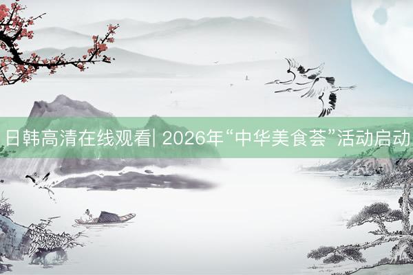 日韩高清在线观看| 2026年“中华美食荟”活动启动