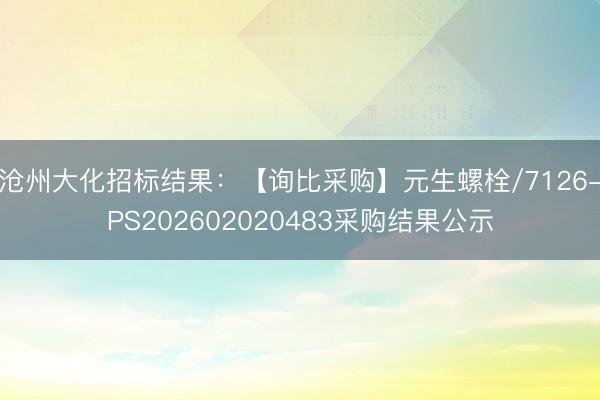 沧州大化招标结果：【询比采购】元生螺栓/7126-PS202602020483采购结果公示