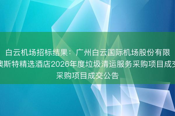 白云机场招标结果：广州白云国际机场股份有限公司澳斯特精选酒店2026年度垃圾清运服务采购项目成交公告