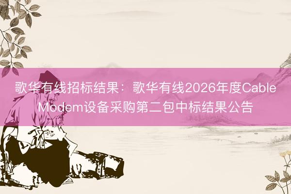 歌华有线招标结果：歌华有线2026年度CableModem设备采购第二包中标结果公告