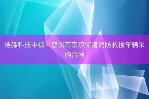 浩淼科技中标：慈溪市宗汉街道消防救援车辆采购合同