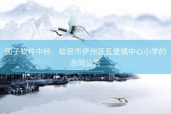 国子软件中标：哈密市伊州区五堡镇中心小学的合同公告
