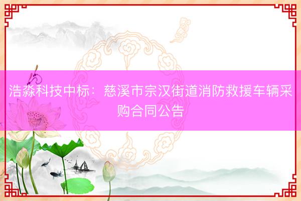 浩淼科技中标：慈溪市宗汉街道消防救援车辆采购合同公告