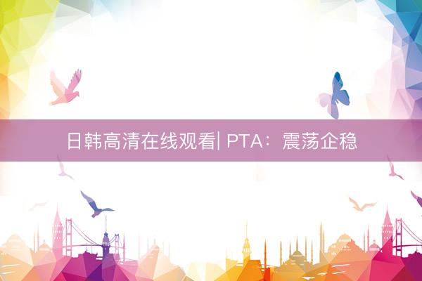 日韩高清在线观看| PTA：震荡企稳