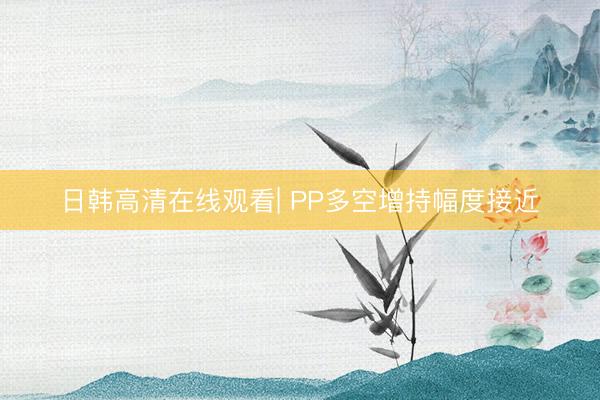 日韩高清在线观看| PP多空增持幅度接近