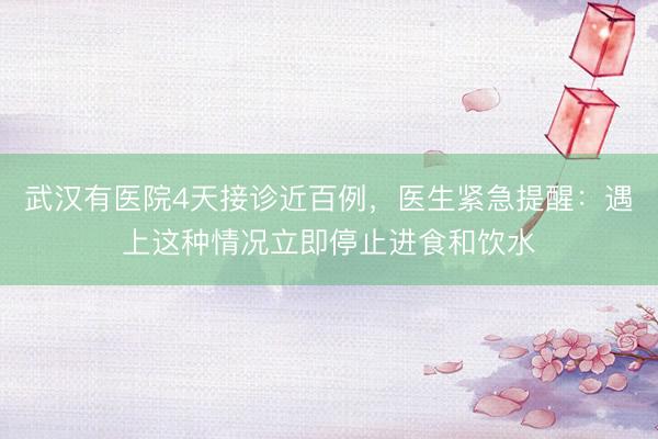 武汉有医院4天接诊近百例，医生紧急提醒：遇上这种情况立即停止进食和饮水