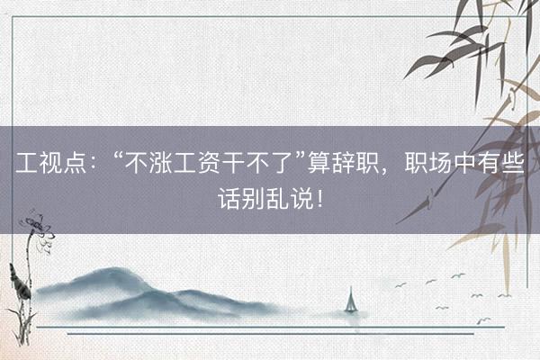 工视点：“不涨工资干不了”算辞职，职场中有些话别乱说！