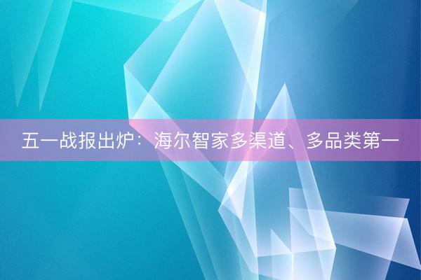五一战报出炉：海尔智家多渠道、多品类第一