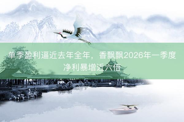 单季盈利逼近去年全年，香飘飘2026年一季度净利暴增近六倍