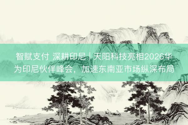 智赋支付 深耕印尼 | 天阳科技亮相2026华为印尼伙伴峰会，加速东南亚市场纵深布局