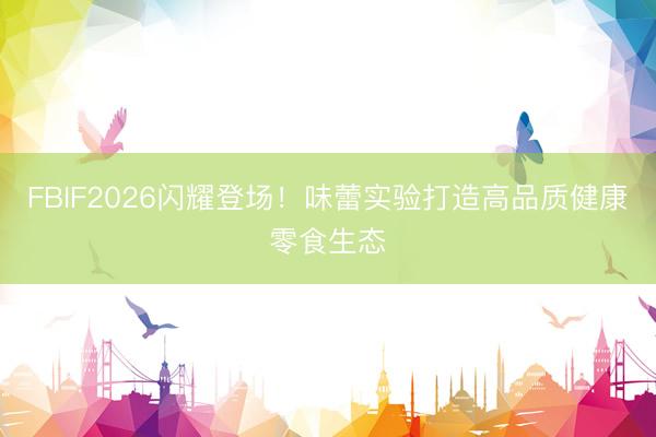FBIF2026闪耀登场！味蕾实验打造高品质健康零食生态