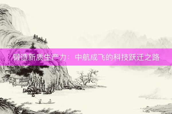 锻造新质生产力：中航成飞的科技跃迁之路