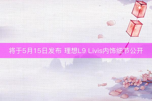 将于5月15日发布 理想L9 Livis内饰细节公开