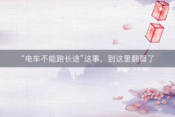 “电车不能跑长途”这事，到这里翻篇了