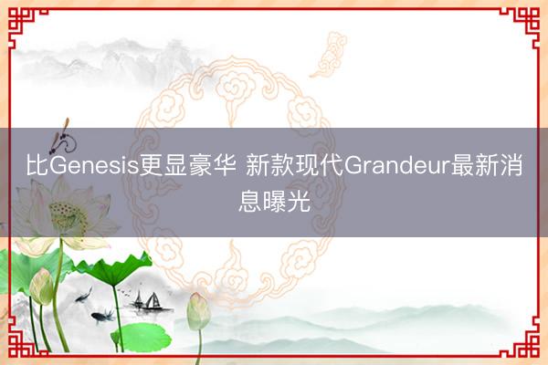 比Genesis更显豪华 新款现代Grandeur最新消息曝光