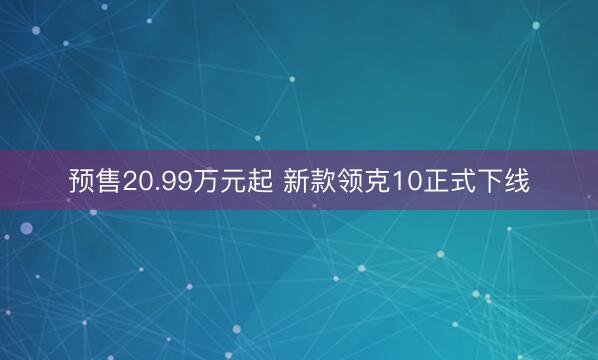预售20.99万元起 新款领克10正式下线