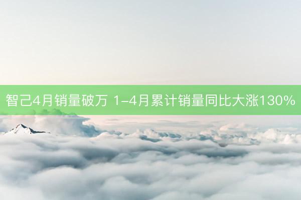 智己4月销量破万 1-4月累计销量同比大涨130%
