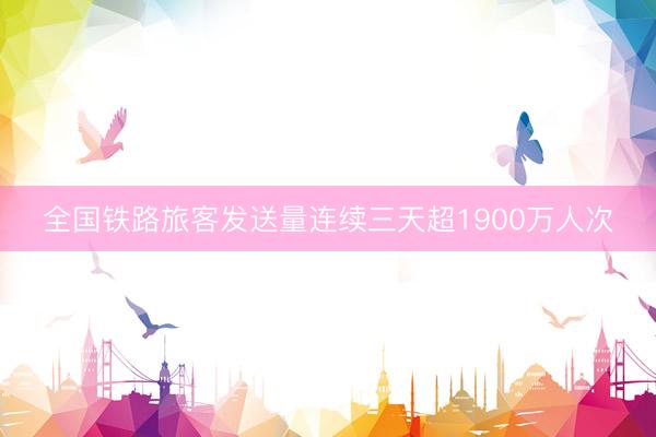 全国铁路旅客发送量连续三天超1900万人次
