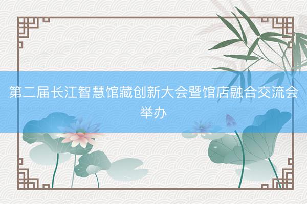 第二届长江智慧馆藏创新大会暨馆店融合交流会举办