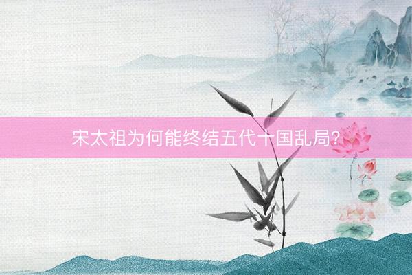 宋太祖为何能终结五代十国乱局？