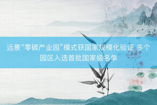 远景“零碳产业园”模式获国家规模化验证 多个园区入选首批国家级名单