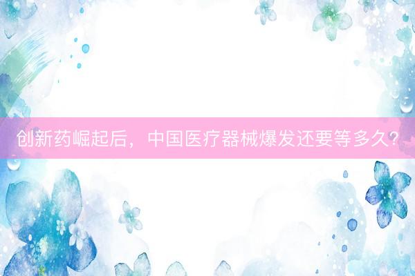 创新药崛起后，中国医疗器械爆发还要等多久？