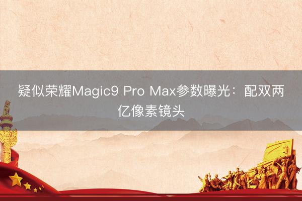 疑似荣耀Magic9 Pro Max参数曝光：配双两亿像素镜头
