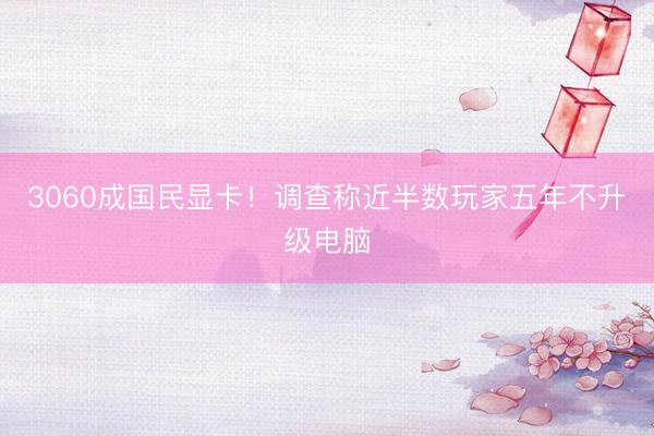 3060成国民显卡！调查称近半数玩家五年不升级电脑