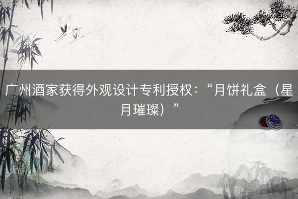广州酒家获得外观设计专利授权：“月饼礼盒（星月璀璨）”