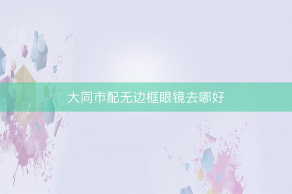 大同市配无边框眼镜去哪好