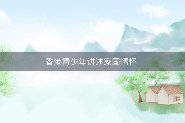 香港青少年讲述家国情怀 