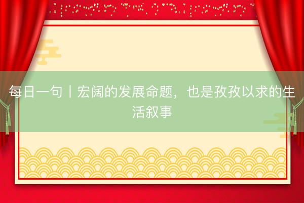 每日一句丨宏阔的发展命题，也是孜孜以求的生活叙事