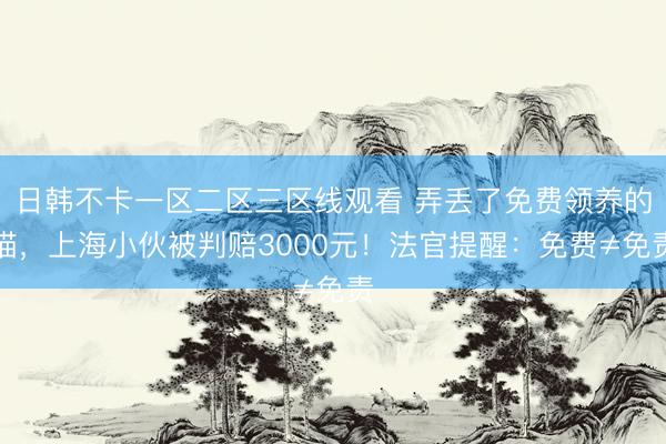 日韩不卡一区二区三区线观看 弄丢了免费领养的猫，上海小伙被判赔3000元！法官提醒：免费≠免责