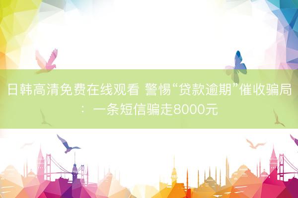 日韩高清免费在线观看 警惕“贷款逾期”催收骗局：一条短信骗走8000元